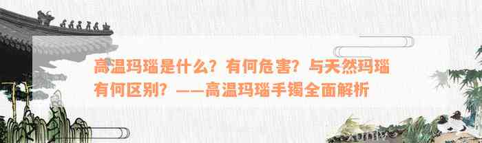 高温玛瑙是什么？有何危害？与天然玛瑙有何区别？——高温玛瑙手镯全面解析