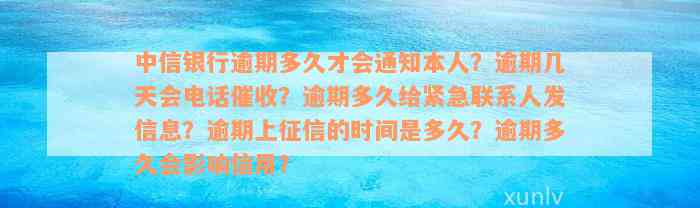 中信银行逾期多久才会通知本人？逾期几天会电话催收？逾期多久给紧急联系人发信息？逾期上征信的时间是多久？逾期多久会影响信用？