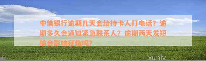 中信银行逾期几天会给持卡人打电话？逾期多久会通知紧急联系人？逾期两天发短信会影响征信吗？