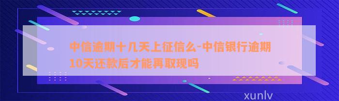 中信逾期十几天上征信么-中信银行逾期10天还款后才能再取现吗