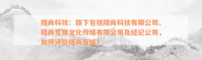 陌尚科技：旗下包括陌尚科技有限公司、陌尚互娱文化传媒有限公司及经纪公司，如何评价陌尚互娱？