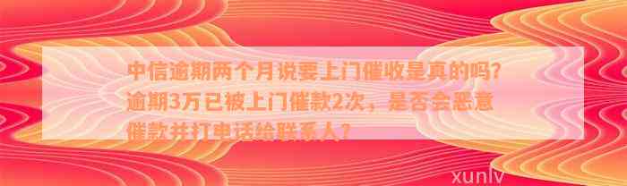 中信逾期两个月说要上门催收是真的吗？逾期3万已被上门催款2次，是否会恶意催款并打电话给联系人？