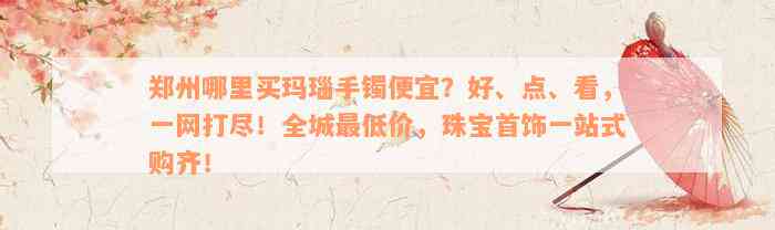 郑州哪里买玛瑙手镯便宜？好、点、看，一网打尽！全城最低价，珠宝首饰一站式购齐！