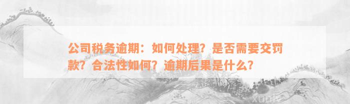 公司税务逾期：如何处理？是否需要交罚款？合法性如何？逾期后果是什么？