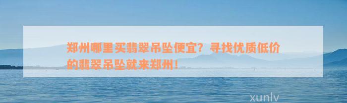 郑州哪里买翡翠吊坠便宜？寻找优质低价的翡翠吊坠就来郑州！