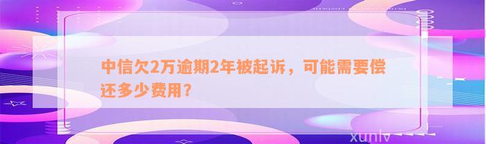 中信欠2万逾期2年被起诉，可能需要偿还多少费用？