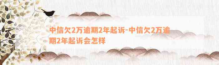 中信欠2万逾期2年起诉-中信欠2万逾期2年起诉会怎样