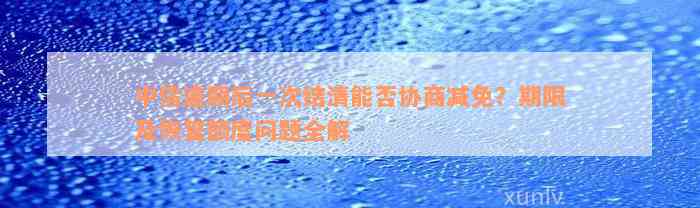 中信逾期后一次结清能否协商减免？期限及恢复额度问题全解