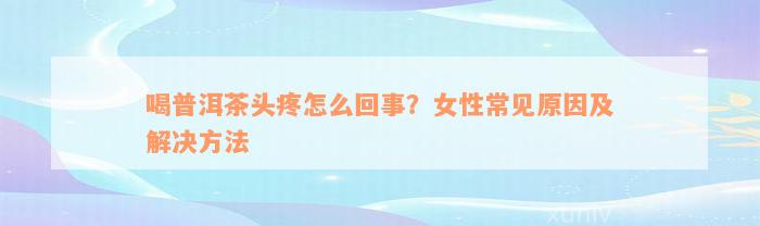 喝普洱茶头疼怎么回事？女性常见原因及解决方法