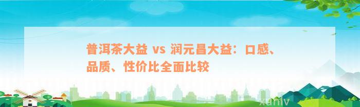 普洱茶大益 vs 润元昌大益：口感、品质、性价比全面比较