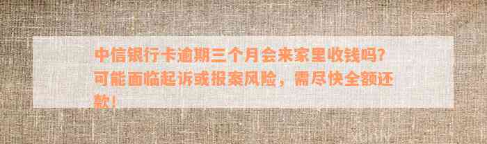 中信银行卡逾期三个月会来家里收钱吗？可能面临起诉或报案风险，需尽快全额还款！