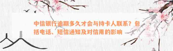 中信银行逾期多久才会与持卡人联系？包括电话、短信通知及对信用的影响