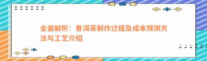 全面解析：普洱茶制作过程及成本预测方法与工艺介绍