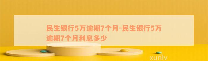 民生银行5万逾期7个月-民生银行5万逾期7个月利息多少