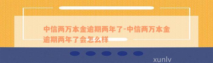 中信两万本金逾期两年了-中信两万本金逾期两年了会怎么样