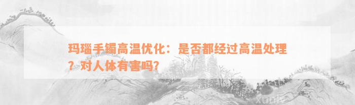 玛瑙手镯高温优化：是否都经过高温处理？对人体有害吗？