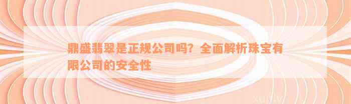 鼎盛翡翠是正规公司吗？全面解析珠宝有限公司的安全性