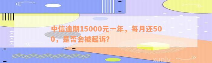 中信逾期15000元一年，每月还500，是否会被起诉？