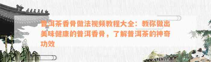 普洱茶香骨做法视频教程大全：教你做出美味健康的普洱香骨，了解普洱茶的神奇功效