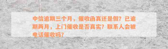 中信逾期三个月，催收函真还是假？已逾期两月，上门催收是否真实？联系人会被电话催收吗？