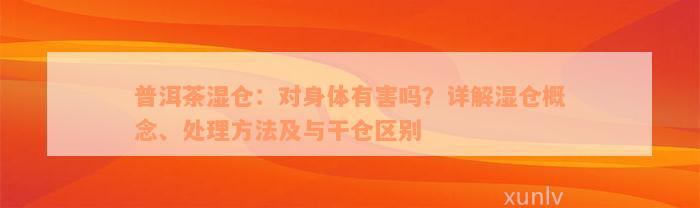 普洱茶湿仓：对身体有害吗？详解湿仓概念、处理方法及与干仓区别