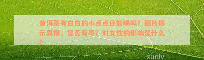 普洱茶有白白的小点点还能喝吗？图片揭示真相，是否有毒？对女性的影响是什么？