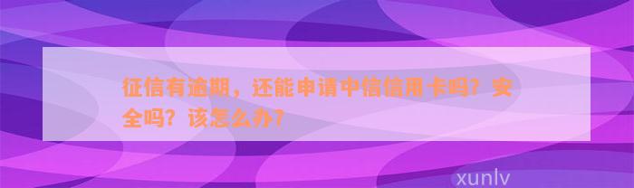 征信有逾期，还能申请中信信用卡吗？安全吗？该怎么办？