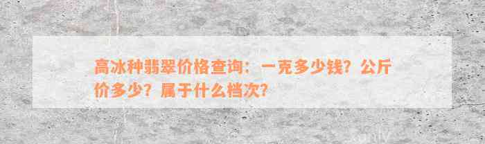 高冰种翡翠价格查询：一克多少钱？公斤价多少？属于什么档次？