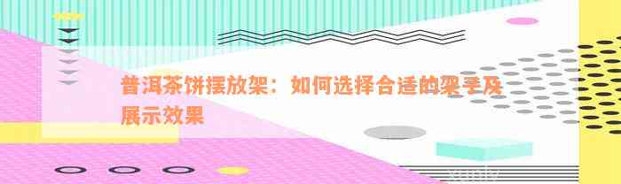 普洱茶饼摆放架：如何选择合适的架子及展示效果