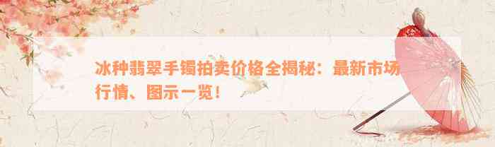 冰种翡翠手镯拍卖价格全揭秘：最新市场行情、图示一览！