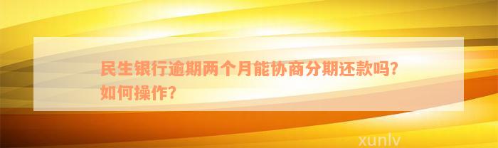 民生银行逾期两个月能协商分期还款吗？如何操作？