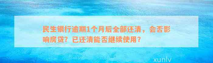 民生银行逾期1个月后全部还清，会否影响房贷？已还清能否继续使用？