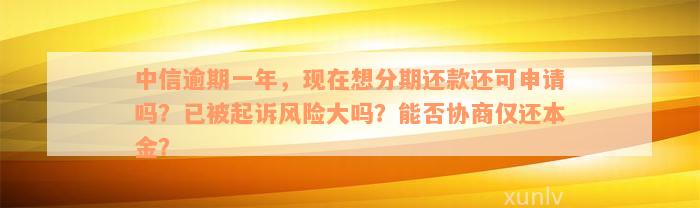 中信逾期一年，现在想分期还款还可申请吗？已被起诉风险大吗？能否协商仅还本金？