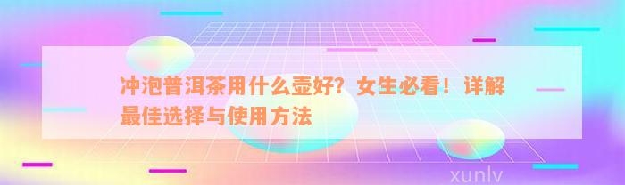 冲泡普洱茶用什么壶好？女生必看！详解最佳选择与使用方法