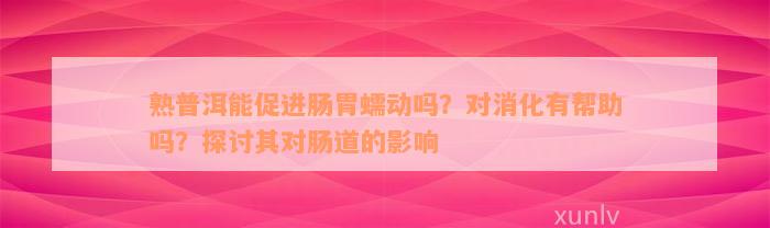 熟普洱能促进肠胃蠕动吗？对消化有帮助吗？探讨其对肠道的影响