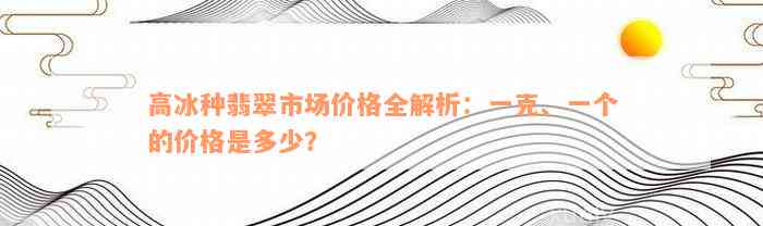 高冰种翡翠市场价格全解析：一克、一个的价格是多少？