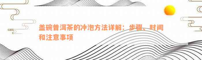 盖碗普洱茶的冲泡方法详解：步骤、时间和注意事项