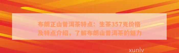 布朗正山普洱茶特点：生茶357克价格及特点介绍，了解布朗山普洱茶的魅力