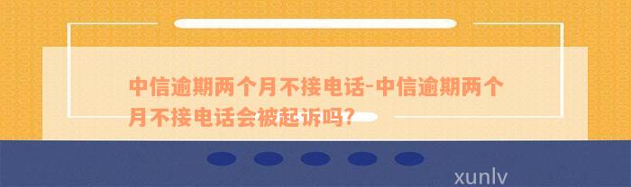 中信逾期两个月不接电话-中信逾期两个月不接电话会被起诉吗?