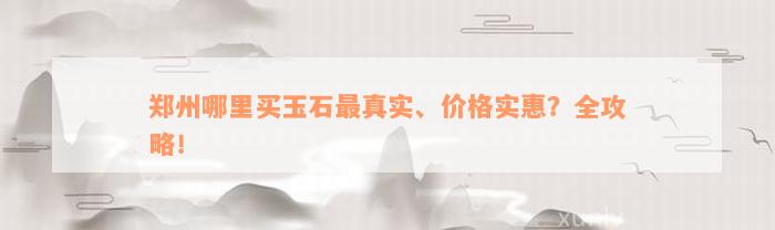 郑州哪里买玉石最真实、价格实惠？全攻略！