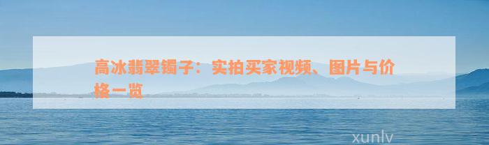 高冰翡翠镯子：实拍买家视频、图片与价格一览