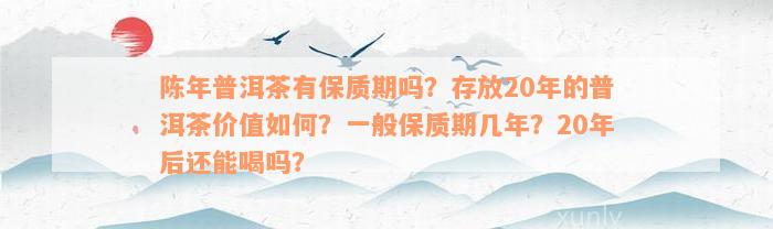 陈年普洱茶有保质期吗？存放20年的普洱茶价值如何？一般保质期几年？20年后还能喝吗？