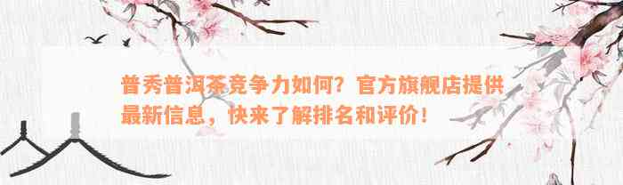 普秀普洱茶竞争力如何？官方旗舰店提供最新信息，快来了解排名和评价！