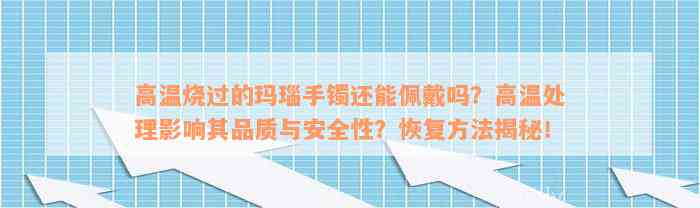 高温烧过的玛瑙手镯还能佩戴吗？高温处理影响其品质与安全性？恢复方法揭秘！