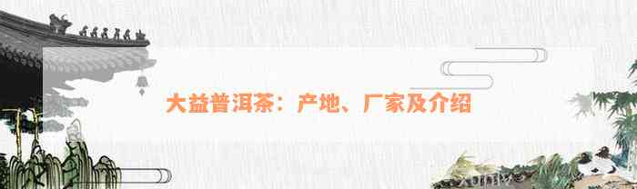 大益普洱茶：产地、厂家及介绍