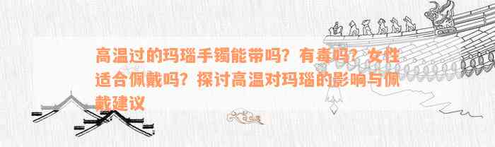 高温过的玛瑙手镯能带吗？有毒吗？女性适合佩戴吗？探讨高温对玛瑙的影响与佩戴建议