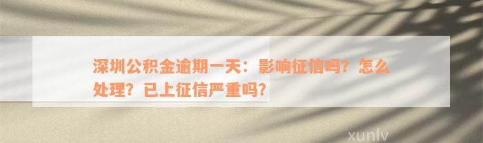 深圳公积金逾期一天：影响征信吗？怎么处理？已上征信严重吗？