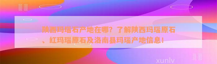 陕西玛瑙石产地在哪？了解陕西玛瑙原石、红玛瑙原石及洛南县玛瑙产地信息！