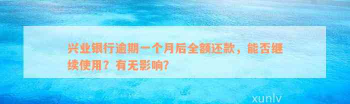 兴业银行逾期一个月后全额还款，能否继续使用？有无影响？