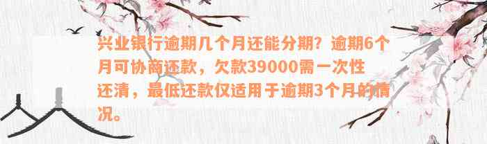 兴业银行逾期几个月还能分期？逾期6个月可协商还款，欠款39000需一次性还清，最低还款仅适用于逾期3个月的情况。